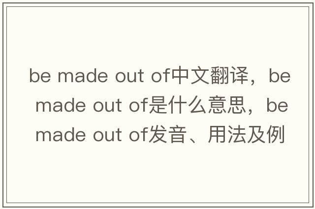 be made out of中文翻譯，be made out of是什么意思，be made out of發(fā)音、用法及例句