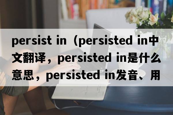 persist in（persisted in中文翻譯，persisted in是什么意思，persisted in發(fā)音、用法及例句）