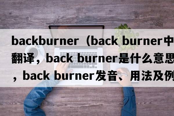 backburner（back burner中文翻譯，back burner是什么意思，back burner發(fā)音、用法及例句）