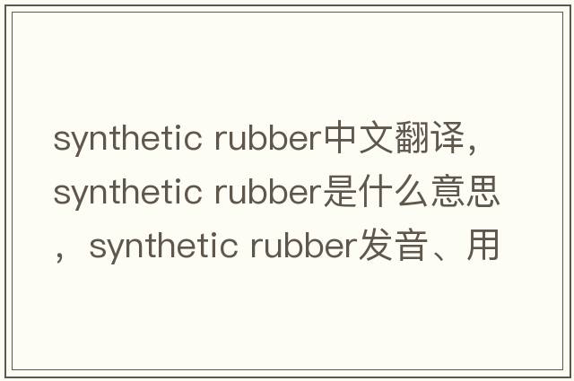 synthetic rubber中文翻譯，synthetic rubber是什么意思，synthetic rubber發(fā)音、用法及例句