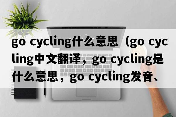 go cycling什么意思（go cycling中文翻譯，go cycling是什么意思，go cycling發(fā)音、用法及例句）