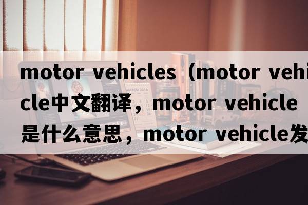 motor vehicles（motor vehicle中文翻譯，motor vehicle是什么意思，motor vehicle發(fā)音、用法及例句）