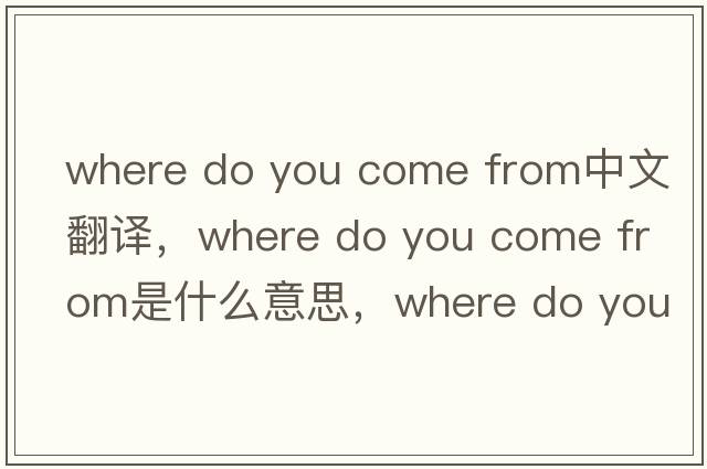 where do you come from中文翻譯，where do you come from是什么意思，where do you come from發(fā)音、用法及例句