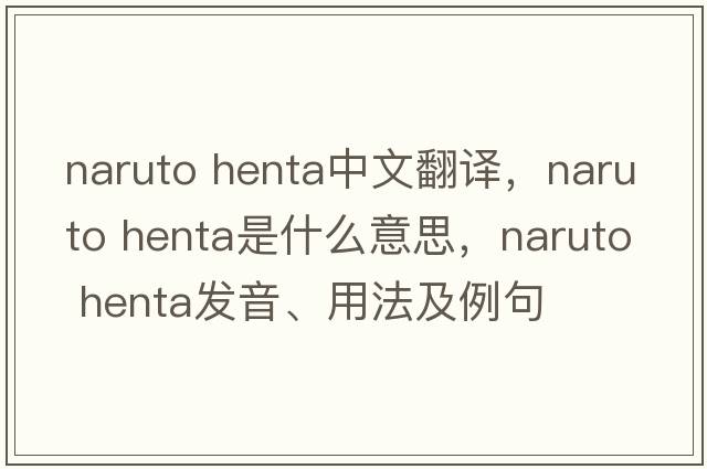naruto henta中文翻譯，naruto henta是什么意思，naruto henta發(fā)音、用法及例句