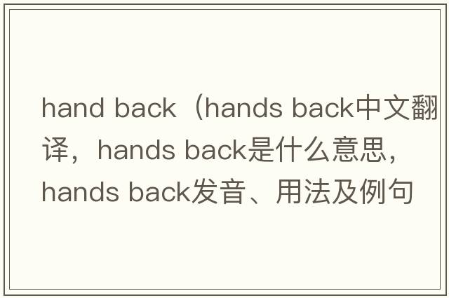 hand back（hands back中文翻譯，hands back是什么意思，hands back發(fā)音、用法及例句）