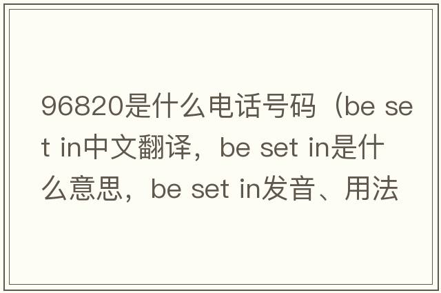 96820是什么電話(huà)號碼（be set in中文翻譯，be set in是什么意思，be set in發(fā)音、用法及例句）