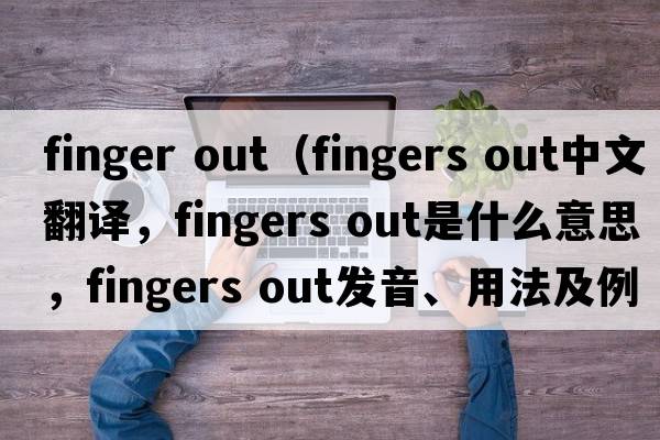 finger out（fingers out中文翻譯，fingers out是什么意思，fingers out發(fā)音、用法及例句）