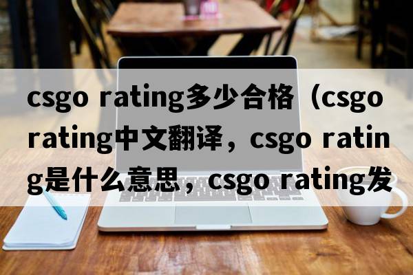 csgo rating多少合格（csgo rating中文翻譯，csgo rating是什么意思，csgo rating發(fā)音、用法及例句）