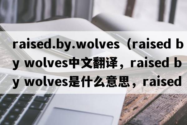 raised.by.wolves（raised by wolves中文翻譯，raised by wolves是什么意思，raised by wolves發(fā)音、用法及例句）