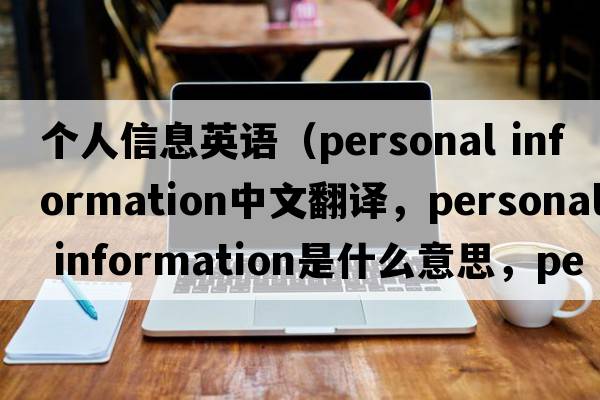 個(gè)人信息英語(yǔ)（personal information中文翻譯，personal information是什么意思，personal information發(fā)音、用法及例句）