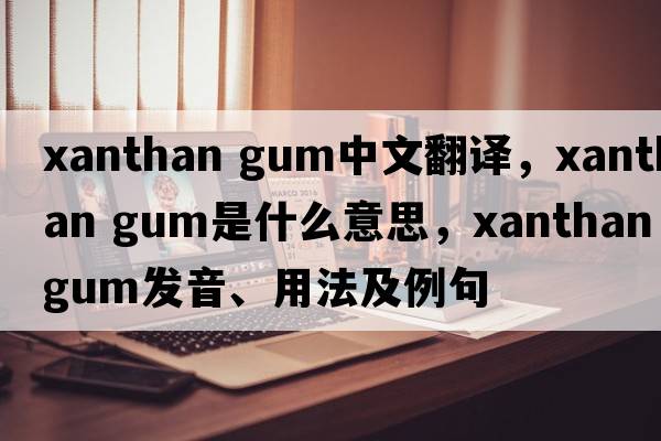 xanthan gum中文翻譯，xanthan gum是什么意思，xanthan gum發(fā)音、用法及例句