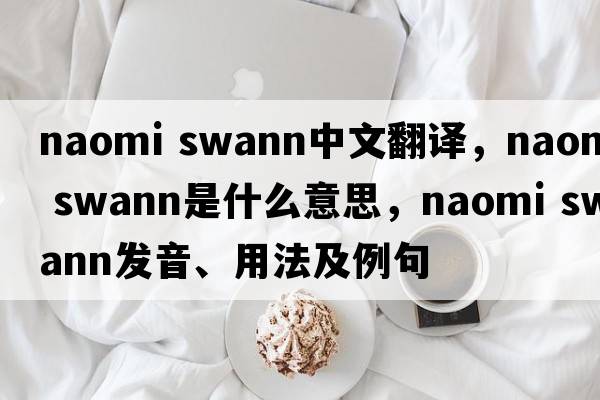 naomi swann中文翻譯，naomi swann是什么意思，naomi swann發(fā)音、用法及例句