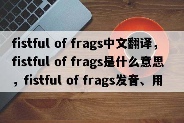 fistful of frags中文翻譯，fistful of frags是什么意思，fistful of frags發(fā)音、用法及例句
