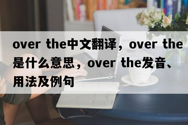 over the中文翻譯，over the是什么意思，over the發(fā)音、用法及例句