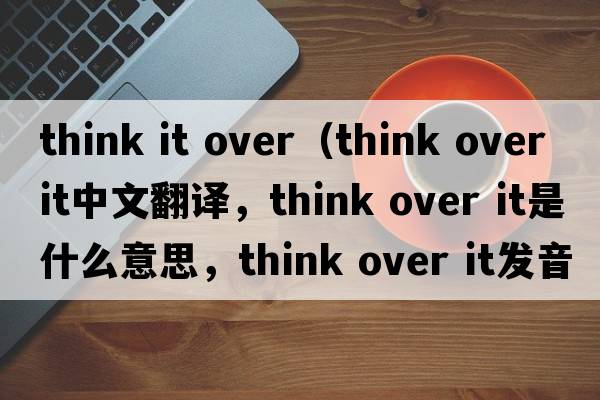 think it over（think over it中文翻譯，think over it是什么意思，think over it發(fā)音、用法及例句）
