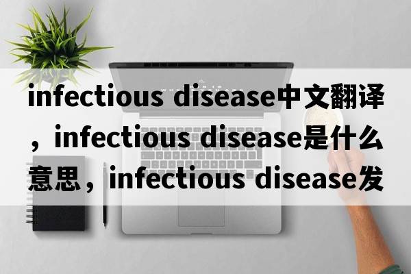 infectious disease中文翻譯，infectious disease是什么意思，infectious disease發(fā)音、用法及例句
