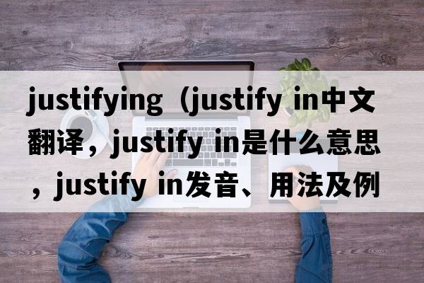 justifying（justify in中文翻譯，justify in是什么意思，justify in發(fā)音、用法及例句）