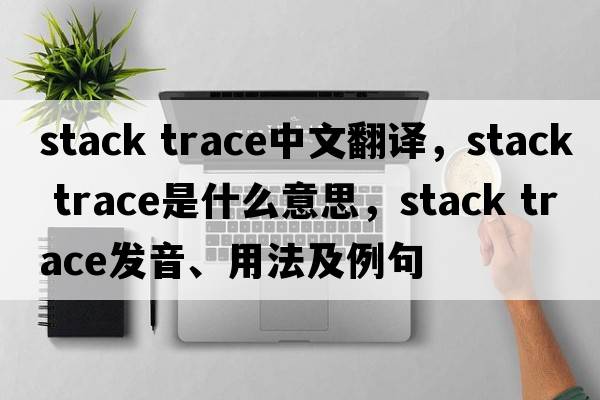 stack trace中文翻譯，stack trace是什么意思，stack trace發(fā)音、用法及例句