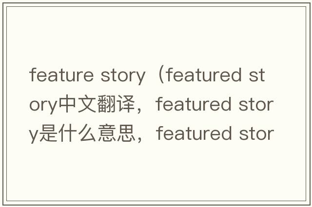 feature story（featured story中文翻譯，featured story是什么意思，featured story發(fā)音、用法及例句）