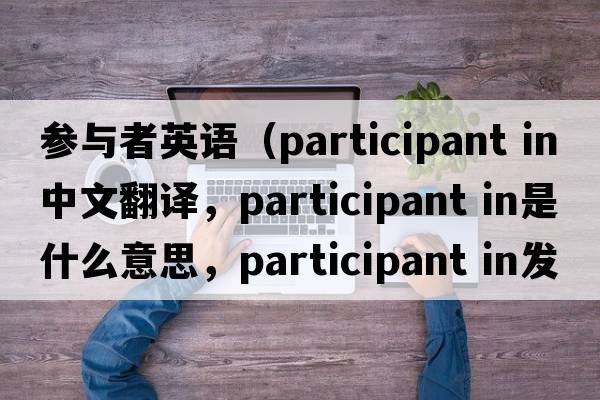 參與者英語(yǔ)（participant in中文翻譯，participant in是什么意思，participant in發(fā)音、用法及例句）