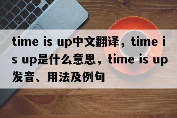 time is up中文翻譯，time is up是什么意思，time is up發(fā)音、用法及例句