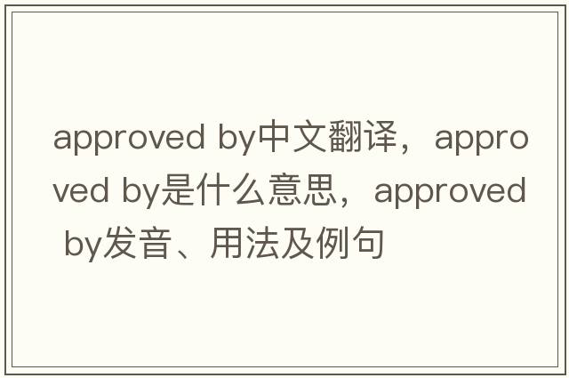 approved by中文翻譯，approved by是什么意思，approved by發(fā)音、用法及例句
