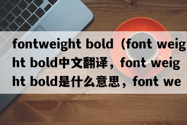 fontweight bold（font weight bold中文翻譯，font weight bold是什么意思，font weight bold發(fā)音、用法及例句）
