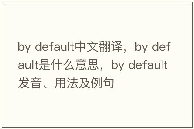 by default中文翻譯，by default是什么意思，by default發(fā)音、用法及例句
