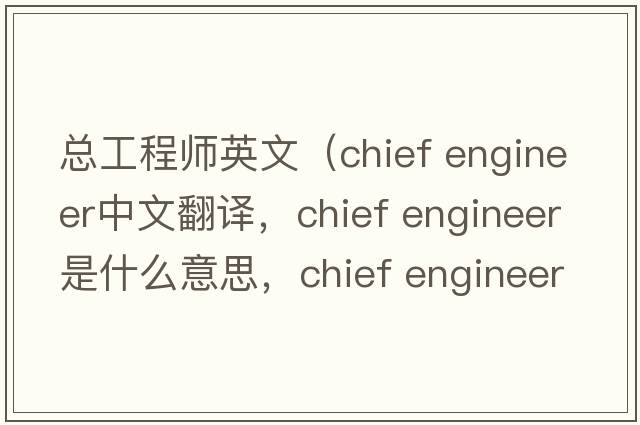總工程師英文（chief engineer中文翻譯，chief engineer是什么意思，chief engineer發(fā)音、用法及例句）