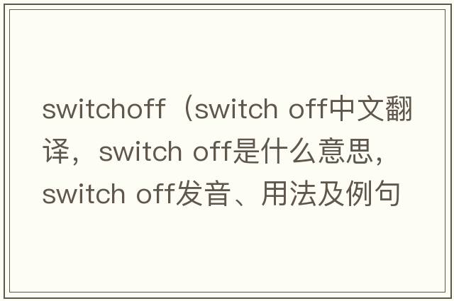 switchoff（switch off中文翻譯，switch off是什么意思，switch off發(fā)音、用法及例句）