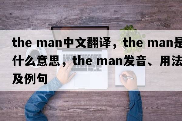 the man中文翻譯，the man是什么意思，the man發(fā)音、用法及例句
