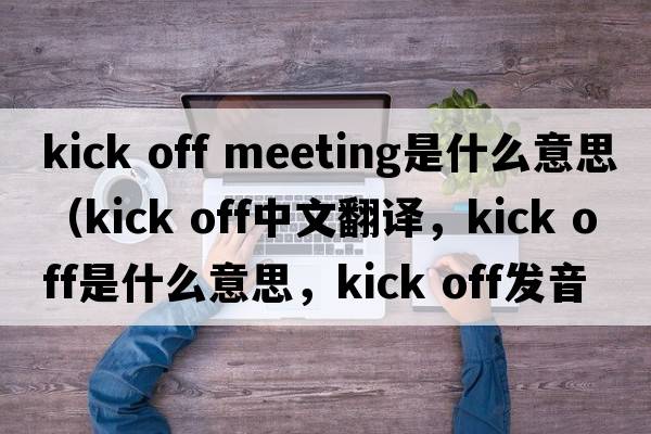 kick off meeting是什么意思（kick off中文翻譯，kick off是什么意思，kick off發(fā)音、用法及例句）