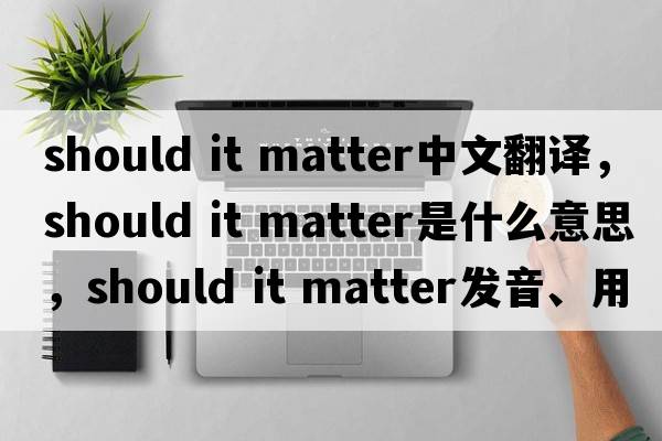 should it matter中文翻譯，should it matter是什么意思，should it matter發(fā)音、用法及例句