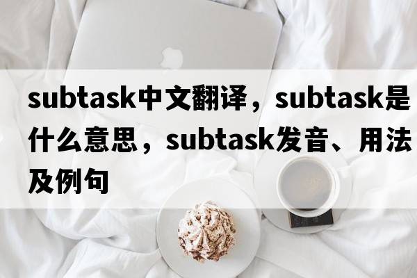 subtask中文翻譯，subtask是什么意思，subtask發(fā)音、用法及例句