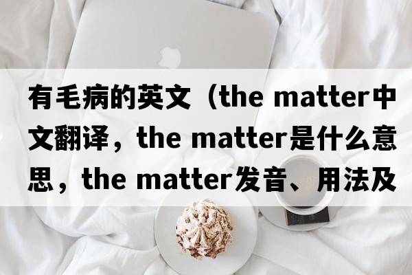 有毛病的英文（the matter中文翻譯，the matter是什么意思，the matter發(fā)音、用法及例句）