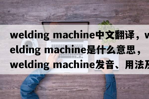 welding machine中文翻譯，welding machine是什么意思，welding machine發(fā)音、用法及例句