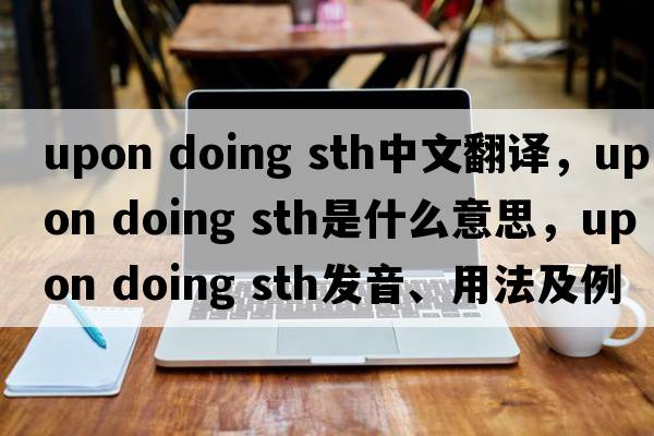 upon doing sth中文翻譯，upon doing sth是什么意思，upon doing sth發(fā)音、用法及例句