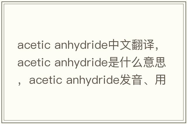 acetic anhydride中文翻譯，acetic anhydride是什么意思，acetic anhydride發(fā)音、用法及例句