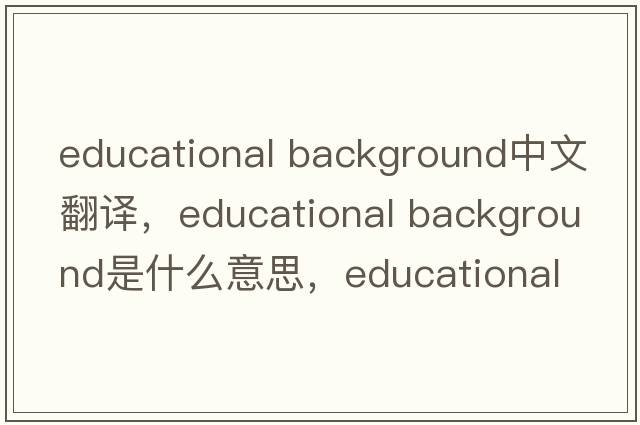 educational background中文翻譯，educational background是什么意思，educational background發(fā)音、用法及例句