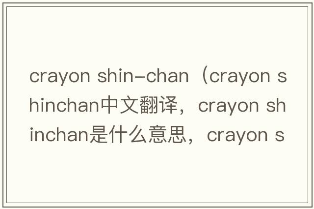 crayon shin-chan（crayon shinchan中文翻譯，crayon shinchan是什么意思，crayon shinchan發(fā)音、用法及例句）