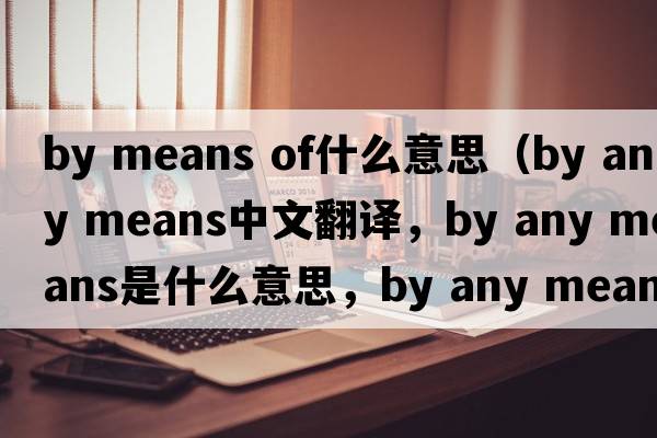 by means of什么意思（by any means中文翻譯，by any means是什么意思，by any means發(fā)音、用法及例句）