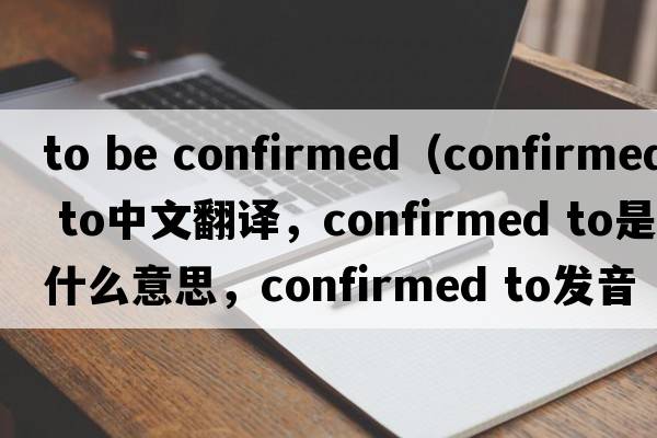to be confirmed（confirmed to中文翻譯，confirmed to是什么意思，confirmed to發(fā)音、用法及例句）