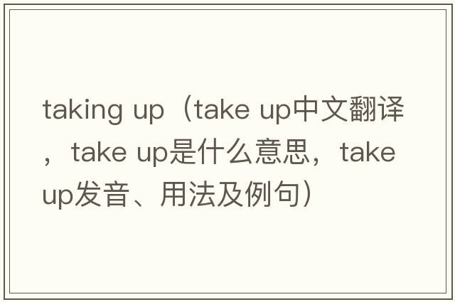 taking up（take up中文翻譯，take up是什么意思，take up發(fā)音、用法及例句）