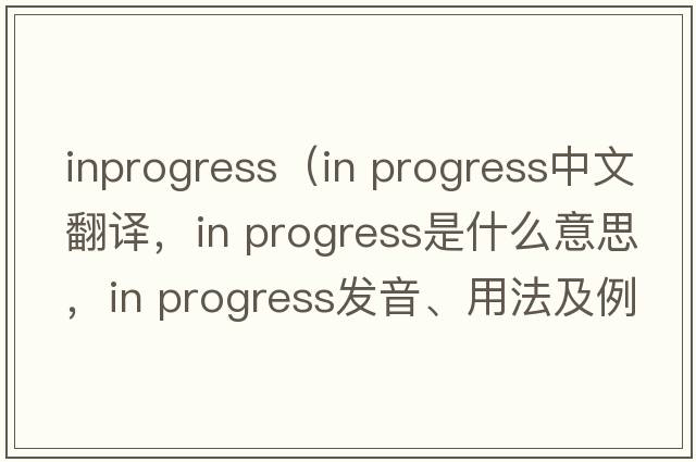 inprogress（in progress中文翻譯，in progress是什么意思，in progress發(fā)音、用法及例句）