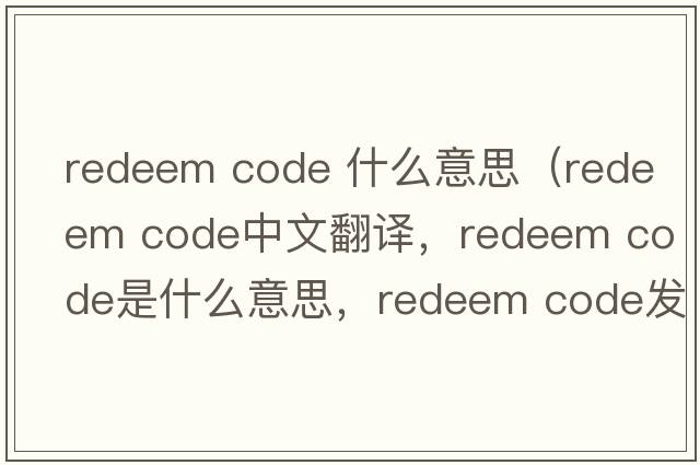redeem code 什么意思（redeem code中文翻譯，redeem code是什么意思，redeem code發(fā)音、用法及例句）