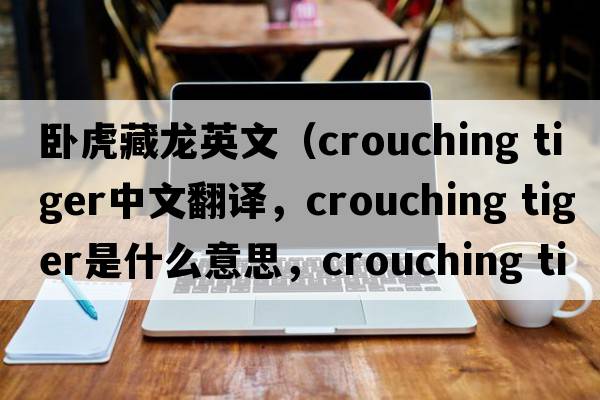 臥虎藏龍英文（crouching tiger中文翻譯，crouching tiger是什么意思，crouching tiger發(fā)音、用法及例句）