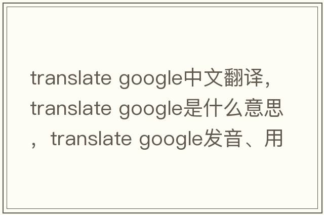 translate google中文翻譯，translate google是什么意思，translate google發(fā)音、用法及例句