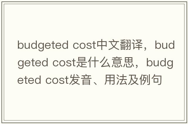 budgeted cost中文翻譯，budgeted cost是什么意思，budgeted cost發(fā)音、用法及例句