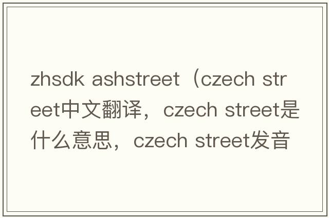 zhsdk ashstreet（czech street中文翻譯，czech street是什么意思，czech street發(fā)音、用法及例句）