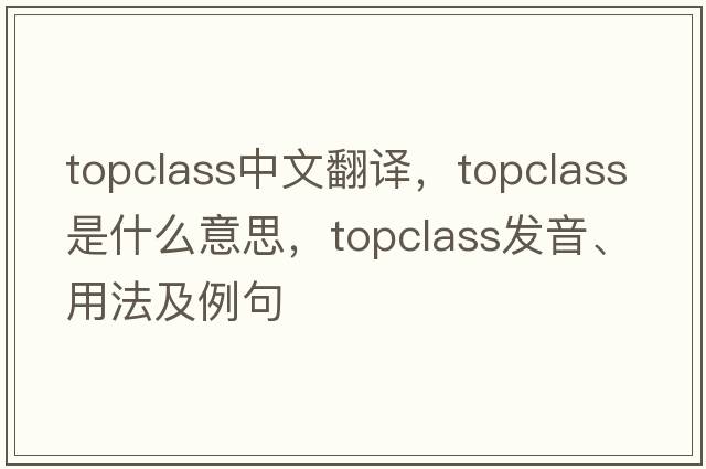 topclass中文翻譯，topclass是什么意思，topclass發(fā)音、用法及例句